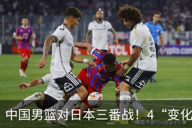 中国男篮对日本三番战！4“变化”传喜讯，郭士强率队将复仇